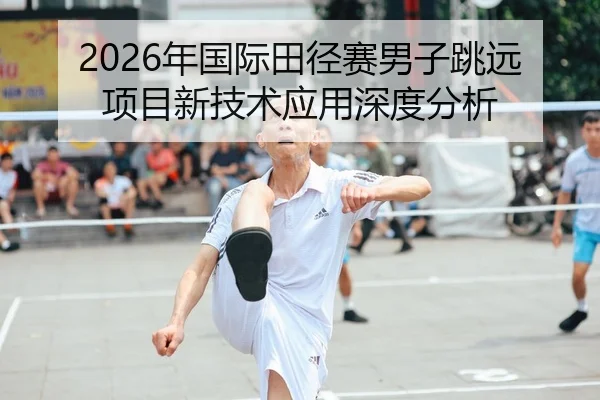 2026年国际田径赛男子跳远项目新技术应用深度分析