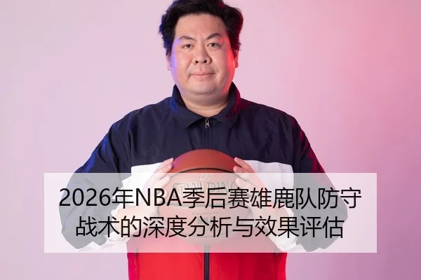 2026年NBA季后赛雄鹿队防守战术的深度分析与效果评估