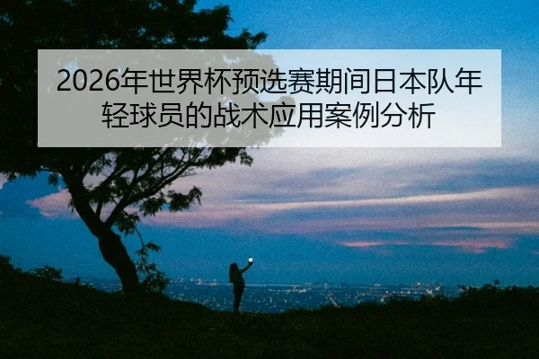 nian-shi-jie-bei-yu-xuan-sai-qi-jian-ri-ben-dui-nian-qing-qiu-yuan-de-zhan-shu-ying-yong-an-li-fen-xi-2-476.jpg