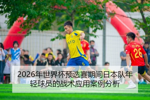 2026年世界杯预选赛期间日本队年轻球员的战术应用案例分析