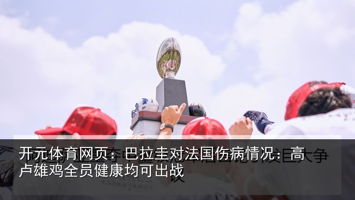 开元体育网页：巴拉圭对法国伤病情况：高卢雄鸡全员健康均可出战