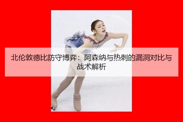 北伦敦德比防守博弈：阿森纳与热刺的漏洞对比与战术解析