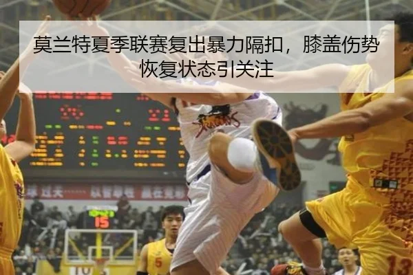 莫兰特夏季联赛复出暴力隔扣，膝盖伤势恢复状态引关注