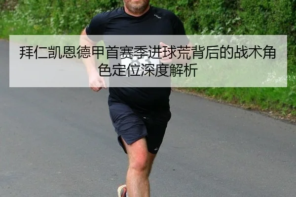 拜仁凯恩德甲首赛季进球荒背后的战术角色定位深度解析