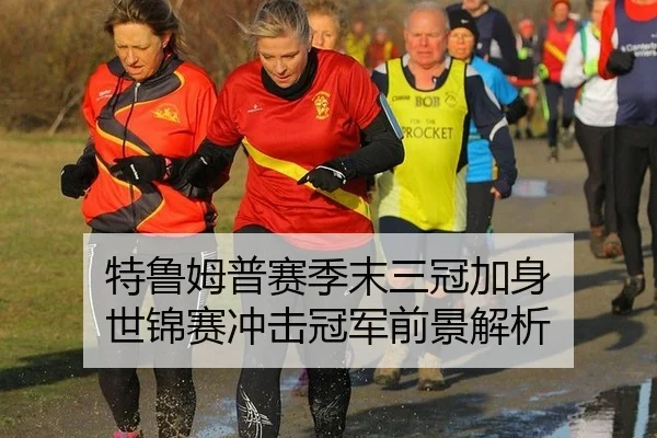 特鲁姆普赛季末三冠加身 世锦赛冲击冠军前景解析