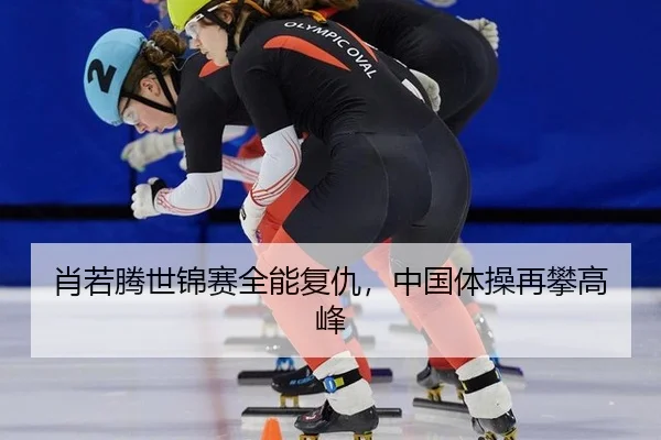 肖若腾世锦赛全能复仇，中国体操再攀高峰