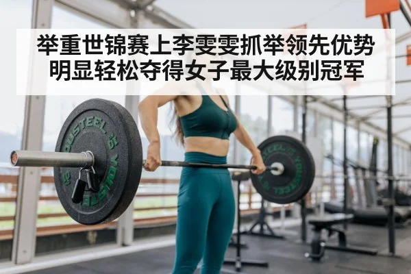 举重世锦赛上李雯雯抓举领先优势明显轻松夺得女子最大级别冠军