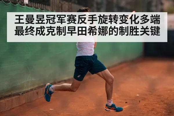 王曼昱冠军赛反手旋转变化多端最终成克制早田希娜的制胜关键