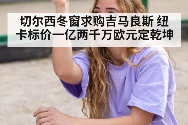 切尔西冬窗求购吉马良斯 纽卡标价一亿两千万欧元定乾坤