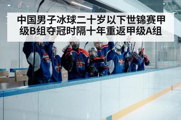 中国男子冰球二十岁以下世锦赛甲级B组夺冠时隔十年重返甲级A组